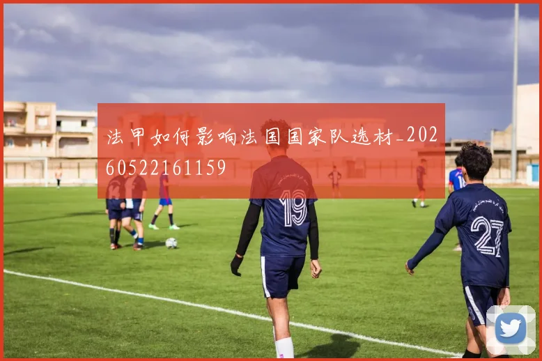 法甲如何影响法国国家队选材_20260522161159