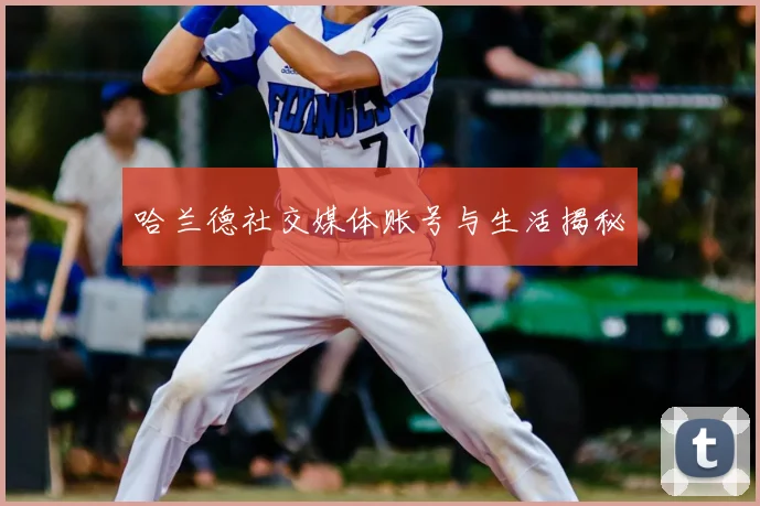 哈兰德社交媒体账号与生活揭秘