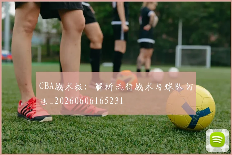 CBA战术板：解析流行战术与球队打法_20260606165231