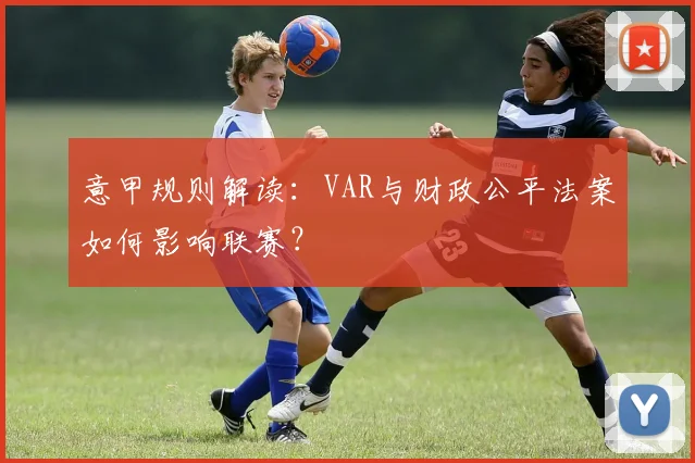 意甲规则解读：VAR与财政公平法案如何影响联赛？