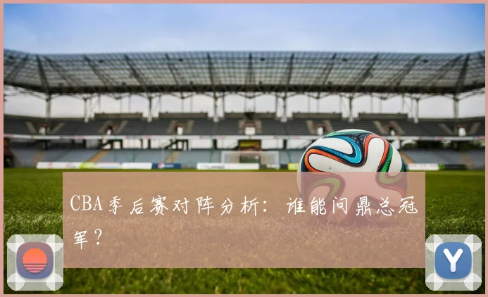 CBA季后赛对阵分析:谁能问鼎总冠军?