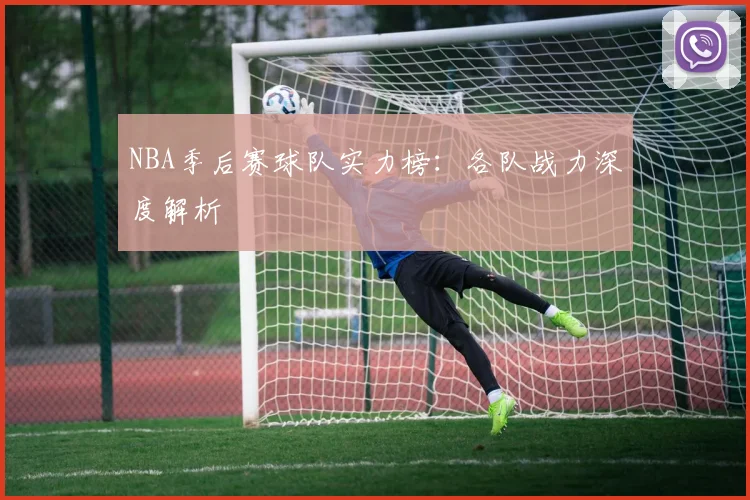 NBA季后赛球队实力榜：各队战力深度解析