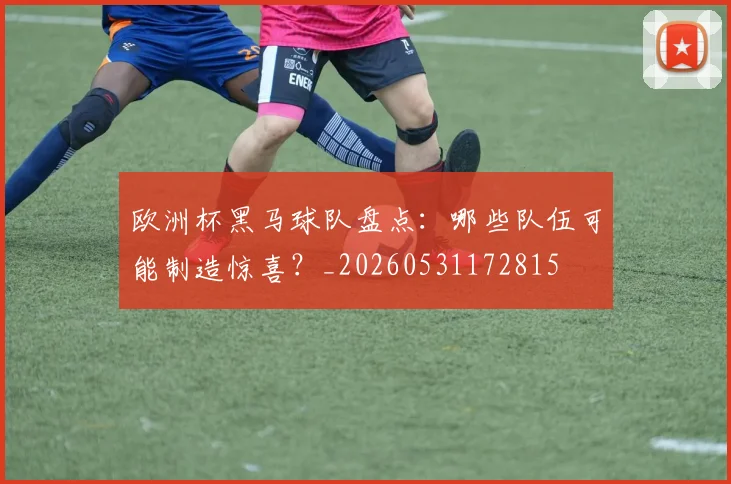 欧洲杯黑马球队盘点：哪些队伍可能制造惊喜？_20260531172815