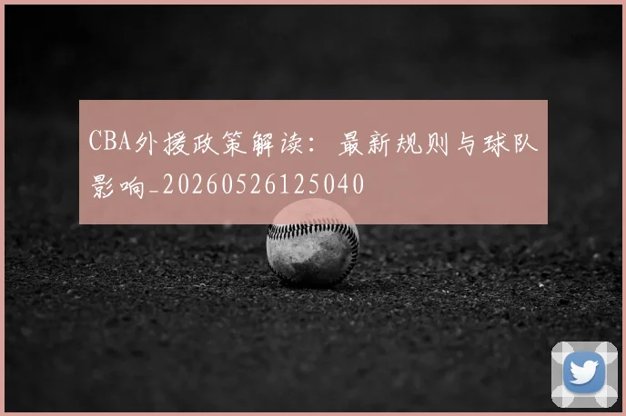 CBA外援政策解读：最新规则与球队影响_20260526125040