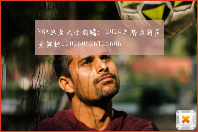 NBA选秀大会前瞻:2024年潜力新星全解析_20260526125606
