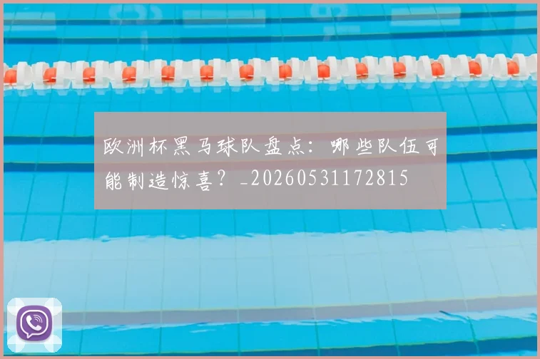 欧洲杯黑马球队盘点:哪些队伍可能制造惊喜?_20260531172815