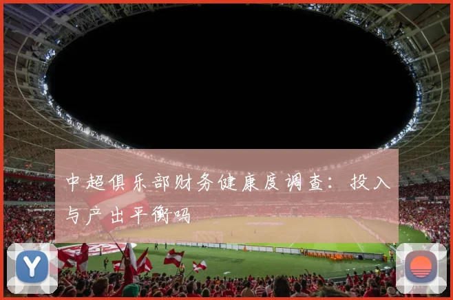 中超俱乐部财务健康度调查：投入与产出平衡吗