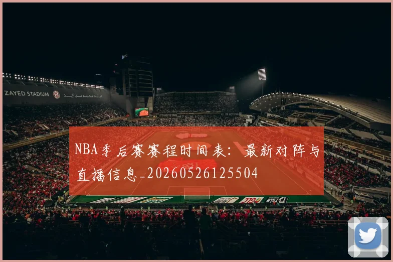 NBA季后赛赛程时间表：最新对阵与直播信息_20260526125504