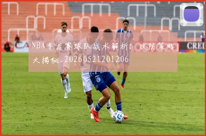 NBA季后赛球队战术解析：攻防策略大揭秘_20260521201206