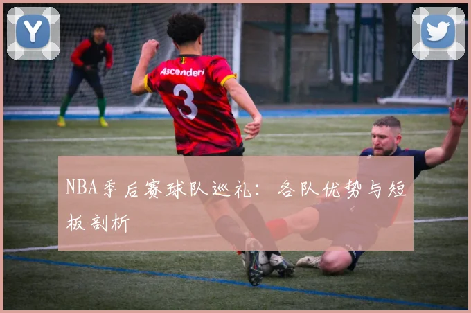 NBA季后赛球队巡礼：各队优势与短板剖析