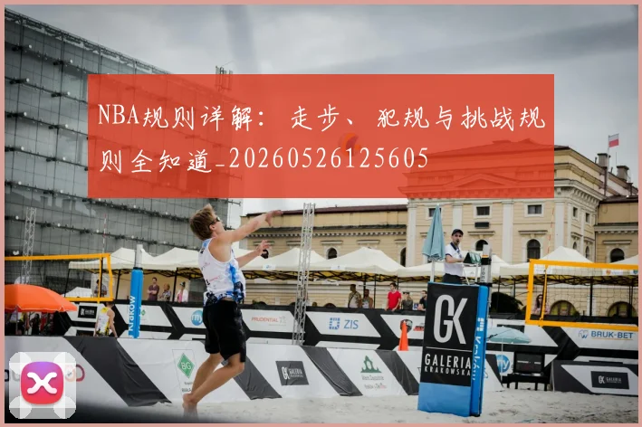 NBA规则详解:走步、犯规与挑战规则全知道_20260526125605